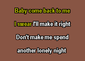 Baby come back to me

I swear I'll make it right

Don't make me spend

another lonely night