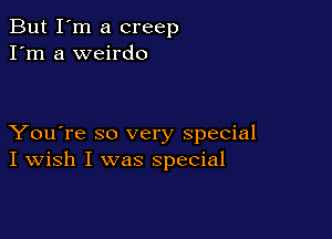 But I'm a creep
I'm a weirdo

You're so very special
I Wish I was special