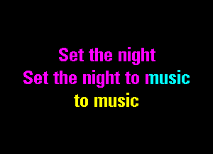 Set the night

Set the night to music
to music