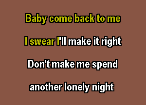 Baby come back to me

I swear I'll make it right

Don't make me spend

another lonely night