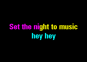 Set the night to music

hey hey