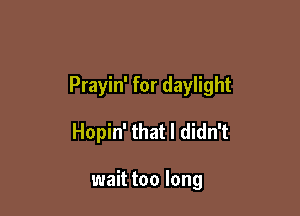 Prayin' for daylight

Hopin' that I didn't

wait too long