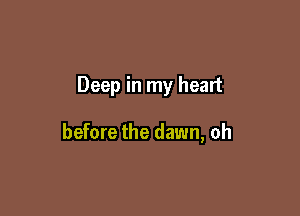 Deep in my heart

before the dawn, oh