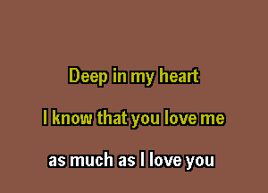 Deep in my heart

I know that you love me

as much as I love you