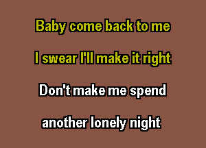 Baby come back to me

I swear I'll make it right

Don't make me spend

another lonely night