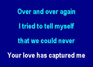 Over and over again
I tried to tell myself

that we could never

Your love has captured me