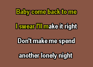 Baby come back to me

I swear I'll make it right

Don't make me spend

another lonely night