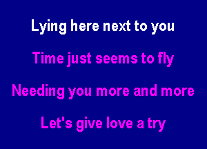 Lying here next to you
Time just seems to fly

Needing you more and more

Let's give love a try