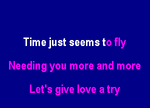 Time just seems to fly

Needing you more and more

Let's give love a try