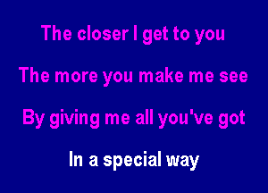 The closer I get to you

The more you make me see

By giving me all you've got

In a special way