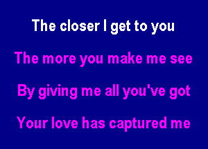 The closer I get to you
The more you make me see

By giving me all you've got

Your love has captured me