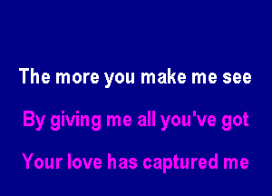 The more you make me see

By giving me all you've got

Your love has captured me