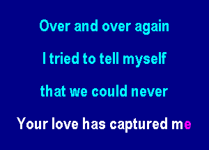 Over and over again
I tried to tell myself

that we could never

Your love has captured me