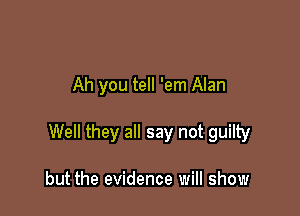 Ah you tell 'em Alan

Well they all say not guilty

but the evidence will show