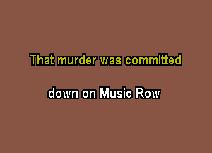 That murder was committed

down on Music Row