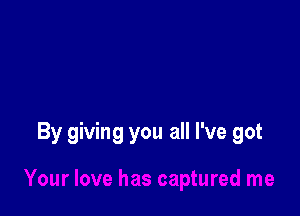 By giving you all I've got

Your love has captured me