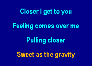 Closer I get to you
Feeling comes over me

Pulling closer

Sweet as the gravity