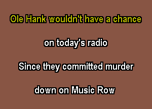 Ole Hank wouldn't have a chance

on today's radio

Since they committed murder

down on Music Row