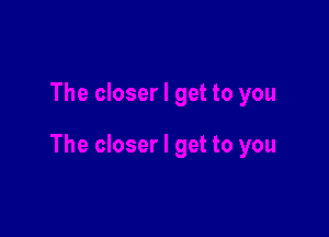 The closer I get to you

The closer I get to you