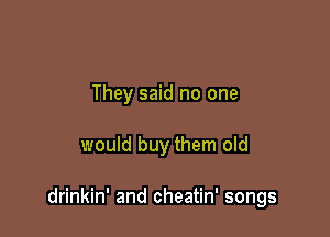 They said no one

would buy them old

drinkin' and cheatin' songs