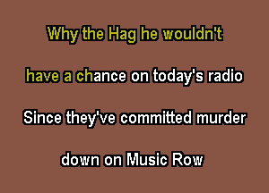 Why the Hag he wouldn't

have a chance on today's radio

Since they've committed murder

down on Music Row