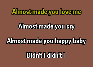 Almost made you love me

Almost made you cry

Almost made you happy baby

Didn't I didn'tl