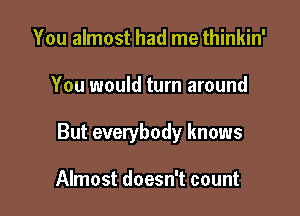 You almost had me thinkin'

You would turn around

But everybody knows

Almost doesn't count