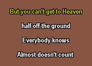 But you can't get to Heaven

half off the ground

Everybody knows

Almost doesn't count