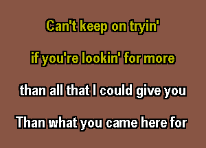 Can't keep on tryin'

if you're lookin' for more

than all that I could give you

Than what you came here for