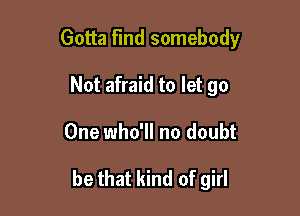 Gotta Find somebody
Not afraid to let go

One who'll no doubt

be that kind of girl