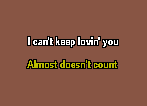 I can't keep lovin' you

Almost doesn't count