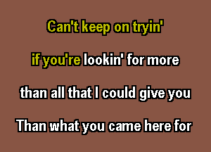 Can't keep on tryin'

if you're lookin' for more

than all that I could give you

Than what you came here for