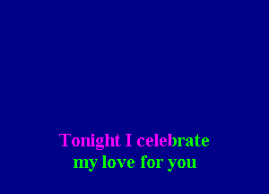 Tonight I celebrate
my love for you