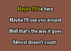 Maybe I'll be here

Maybe I'll see you around

Well that's the way it goes

Almost doesn't count