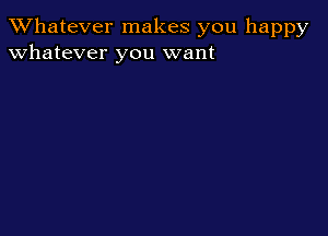 TWhatever makes you happy
whatever you want
