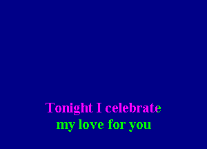 Tonight I celebrate
my love for you