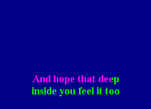And hope that deep
inside you feel it too