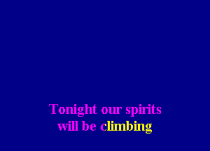 Tonight our spirits
will be climbing