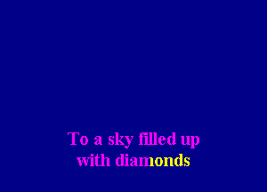 To a sky tilled up
with diamonds
