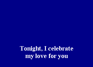 Tonight, I celebrate
my love for you