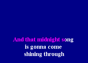 And that midnight song

IS gonna come

shining through