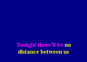 Tonight there'll be no
distance between us