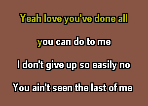 Yeah love you've done all

you can do to me

I don't give up so easily no

You ain't seen the last of me