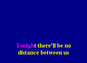 Tonight there'll be no
distance between us