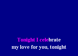 Tonight I celebrate
my love for you, tonight