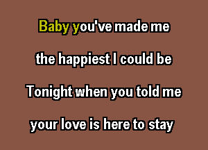 Baby you've made me

the happiest I could be

Tonight when you told me

your love is here to stay