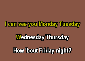 I can see you Monday Tuesday

Wednesday Thursday

How 'bout Friday night?