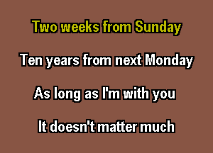 Two weeks from Sunday

Ten years from next Monday

As long as l'm with you

It doesn't matter much