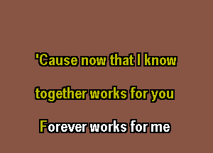 'Cause now that I know

together works for you

Forever works for me