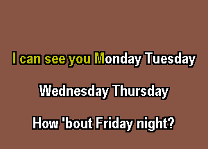 I can see you Monday Tuesday

Wednesday Thursday

How 'bout Friday night?